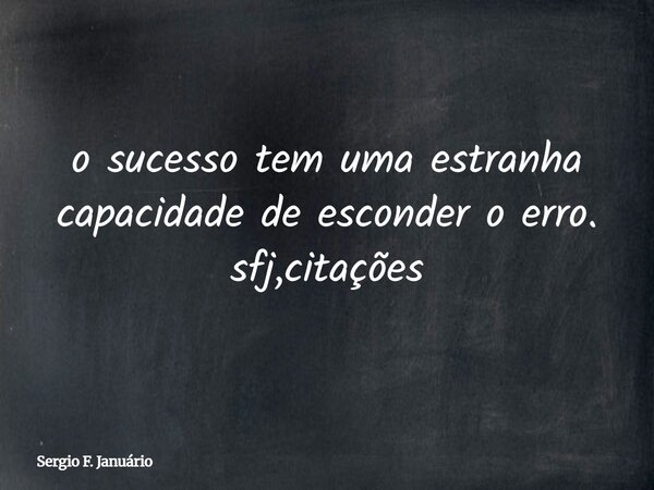 o sucesso tem uma estranha capacidade de esconder o erro. sfj,citações⁠... Frase de Sergio F. Januário.