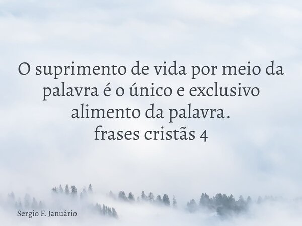 O suprimento de vida por meio da palavra é o único e exclusivo alimento da palavra. frases cristãs 4⁠... Frase de Sergio F. Januário.