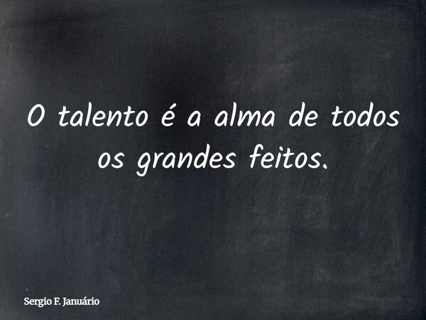 O talento é a alma de todos os grandes feitos.... Frase de Sergio F. Januário.