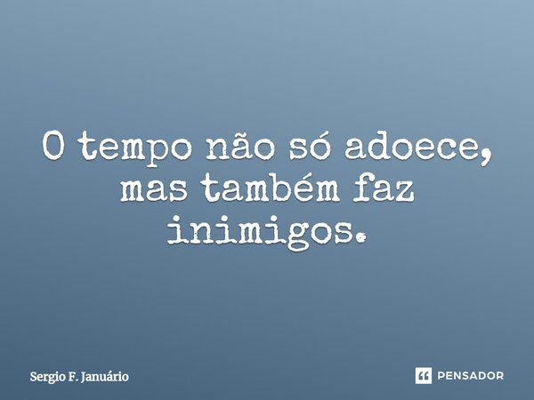 ⁠O tempo não só adoece, mas também faz inimigos.... Frase de Sergio F. Januario.