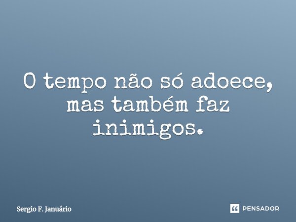 ⁠O tempo não só adoece, mas também faz inimigos.... Frase de Sergio F. Januario.