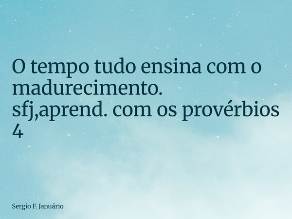⁠O tempo tudo ensina com o madurecimento. sfj,aprend. com os provérbios 4... Frase de Sergio F. Januário.