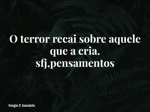 O terror recai sobre aquele que a cria. sfj,pensamentos⁠... Frase de Sergio F. Januário.