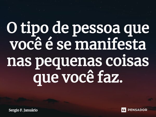 ⁠O tipo de pessoa que você é se manifesta nas pequenas coisas que você faz.... Frase de Sergio F. Januario.