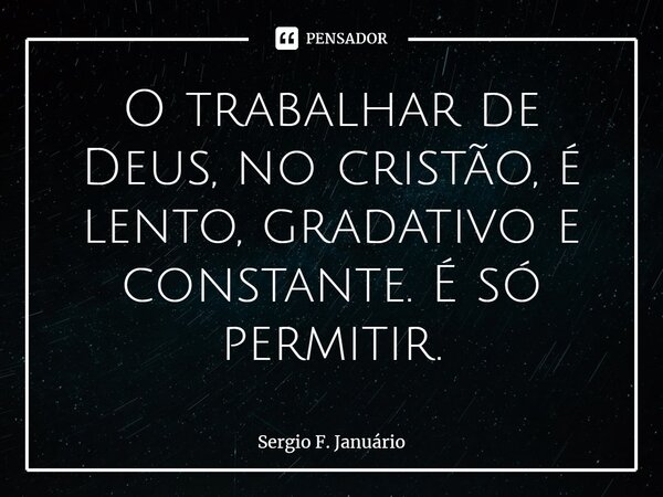 ⁠O trabalhar de Deus, no cristão, é lento, gradativo e constante. É só permitir.... Frase de Sergio F. Januario.