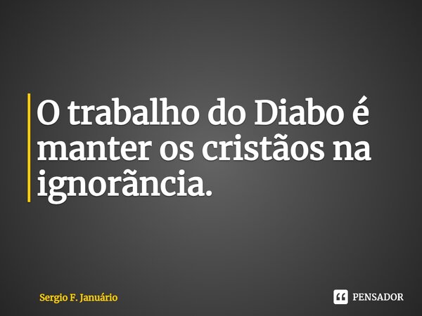 ⁠O trabalho do Diabo é manter os cristãos na ignorãncia.... Frase de Sergio F. Januario.
