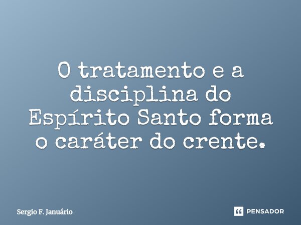 ⁠O tratamento e a disciplina do Espírito Santo forma o caráter do crente.... Frase de Sergio F. Januario.