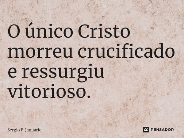 ⁠O único Cristo morreu crucificado e ressurgiu vitorioso.... Frase de Sergio F. Januario.