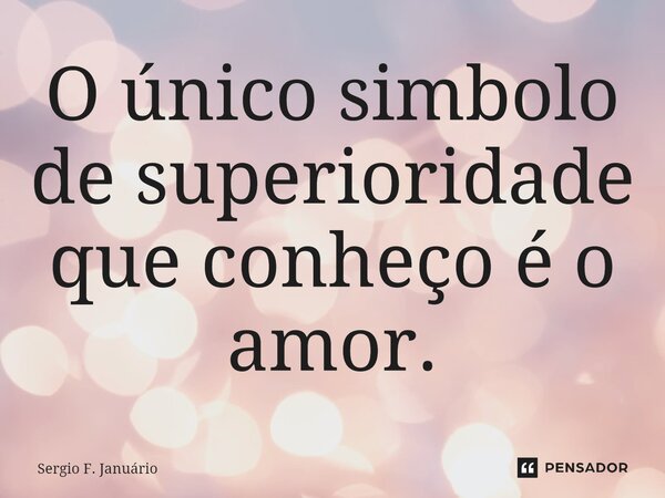 ⁠O único simbolo de superioridade que conheço é o amor.... Frase de Sergio F. Januario.