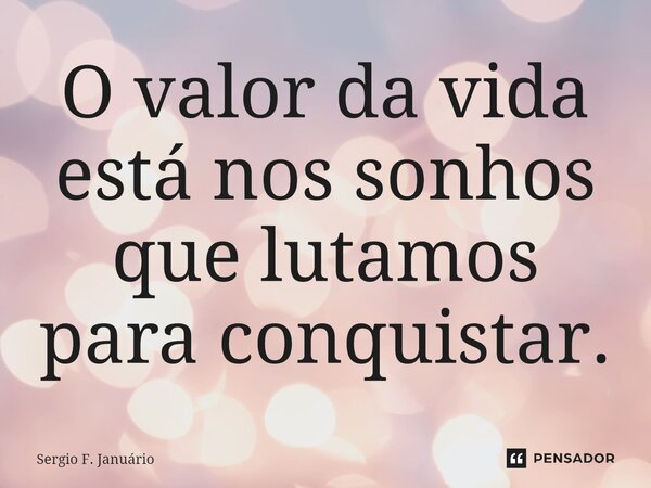 ⁠O valor da vida está nos sonhos que lutamos para conquistar.... Frase de Sergio F. Januario.