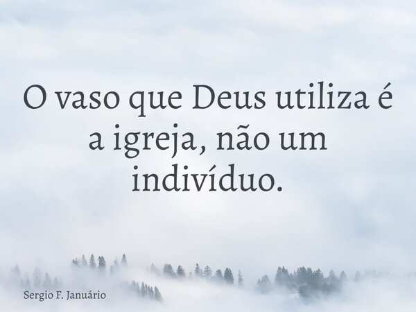 O vaso que Deus utiliza é a igreja, não um indivíduo.... Frase de Sergio F. Januário.