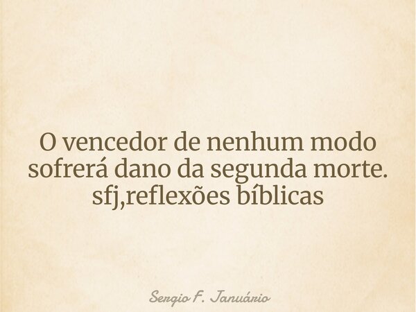 ⁠O vencedor de nenhum modo sofrerá dano da segunda morte. sfj,reflexões bíblicas... Frase de Sergio F. Januário.