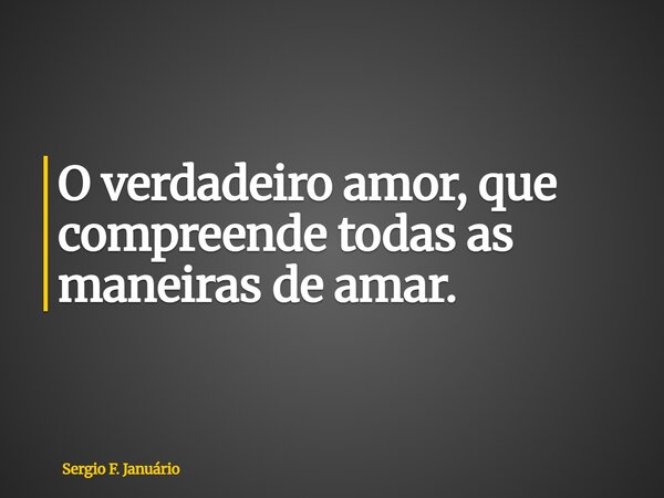 O verdadeiro amor, que compreende todas as maneiras de amar.... Frase de Sergio F. Januário.