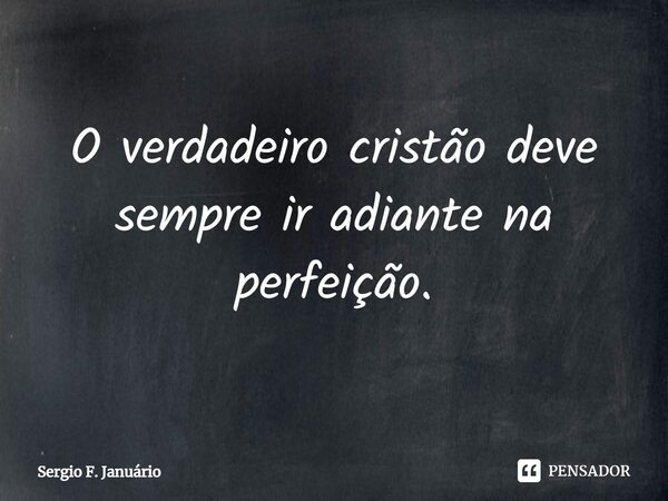 ⁠O verdadeiro cristão deve sempre ir adiante na perfeição.... Frase de Sergio F. Januario.