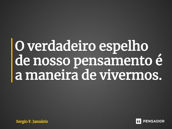 ⁠O verdadeiro espelho de nosso pensamento é a maneira de vivermos.... Frase de Sergio F. Januario.