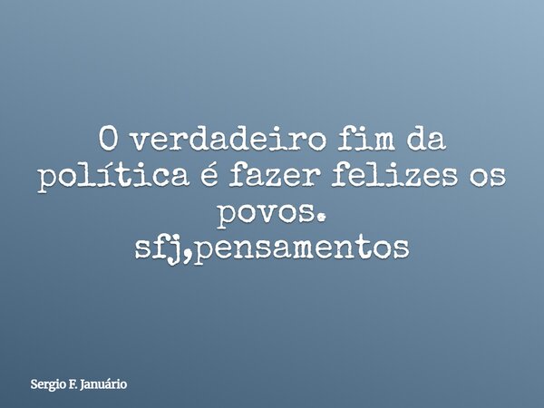 O verdadeiro fim da política é fazer felizes os povos. sfj,pensamentos⁠... Frase de Sergio F. Januário.