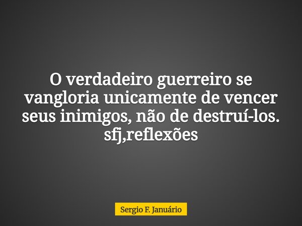 O verdadeiro guerreiro se vangloria unicamente de vencer seus inimigos, não de destruí-los. sfj,reflexões⁠... Frase de Sergio F. Januário.