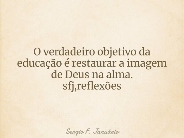 O verdadeiro objetivo da educação é restaurar a imagem de Deus na alma. sfj,reflexões⁠... Frase de Sergio F. Januário.