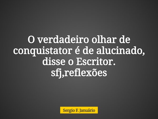 O verdadeiro olhar de conquistator é de alucinado, disse o Escritor. sfj,reflexões⁠... Frase de Sergio F. Januário.