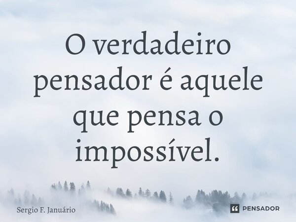 ⁠O verdadeiro pensador é aquele que pensa o impossível.... Frase de Sergio F. Januario.