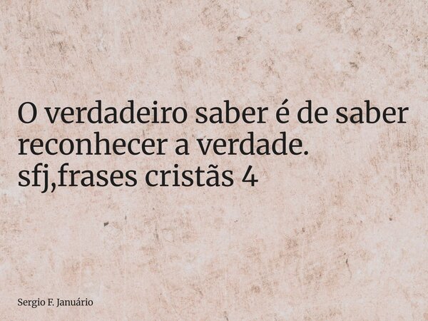 ⁠O verdadeiro saber é de saber reconhecer a verdade. sfj,frases cristãs 4... Frase de Sergio F. Januário.