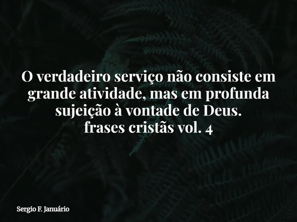 O verdadeiro serviço não consiste em grande atividade, mas em profunda sujeição à vontade de Deus. frases cristãs vol. 4⁠... Frase de Sergio F. Januário.