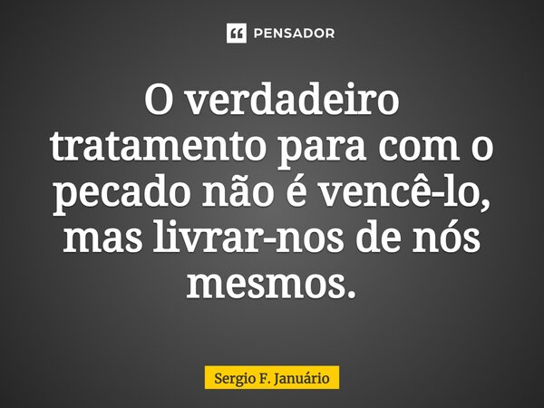 ⁠O verdadeiro tratamento para com o pecado não é vencê-lo, mas livrar-nos de nós mesmos.... Frase de Sergio F. Januario.