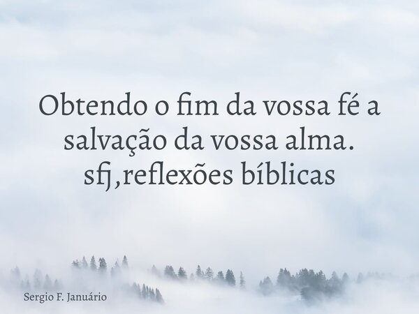 ⁠Obtendo o fim da vossa fé a salvação da vossa alma. sfj,reflexões bíblicas... Frase de Sergio F. Januário.