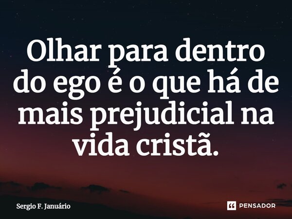 ⁠Olhar para dentro do ego é o que há de mais prejudicial na vida cristã.... Frase de Sergio F. Januario.