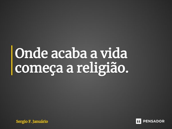 ⁠Onde acaba a vida começa a religião.... Frase de Sergio F. Januario.