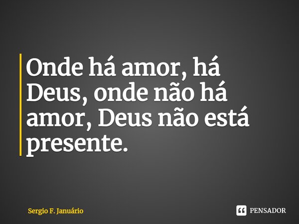 ⁠Onde há amor, há Deus, onde não há amor, Deus não está presente.... Frase de Sergio F. Januario.