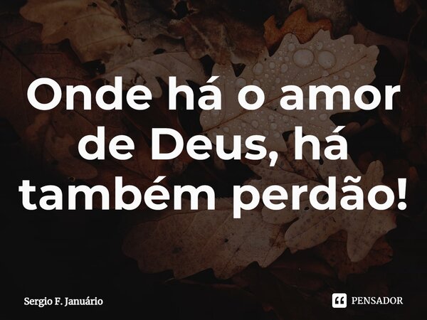 ⁠Onde há o amor de Deus, há também perdão!... Frase de Sergio F. Januario.