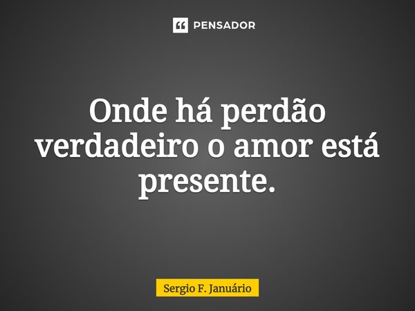 ⁠Onde há perdão verdadeiro o amor está presente.... Frase de Sergio F. Januario.