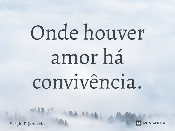⁠Onde houver amor há convivência.... Frase de Sergio F. Januario.