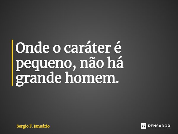 ⁠Onde o caráter é pequeno, não há grande homem.... Frase de Sergio F. Januario.