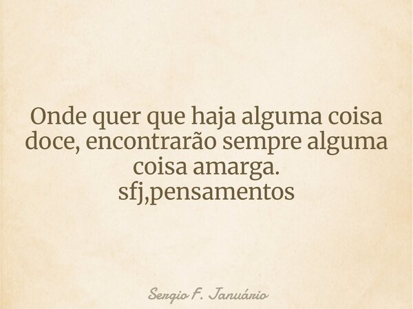 Onde quer que haja alguma coisa doce, encontrarão sempre alguma coisa amarga. sfj,pensamentos⁠... Frase de Sergio F. Januário.