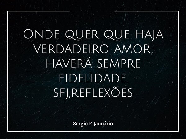 Onde quer que haja verdadeiro amor, haverá sempre fidelidade. sfj,reflexões⁠... Frase de Sergio F. Januário.