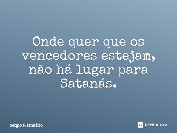 ⁠Onde quer que os vencedores estejam, não há lugar para Satanás.... Frase de Sergio F. Januario.