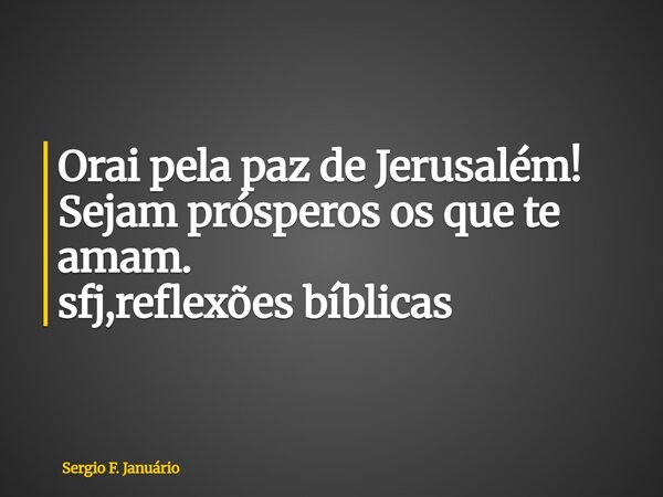⁠Orai pela paz de Jerusalém! Sejam prósperos os que te amam. sfj,reflexões bíblicas... Frase de Sergio F. Januário.