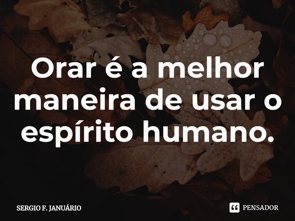 ⁠Orar é a melhor maneira de usar o espírito humano.... Frase de Sergio F. Januario.