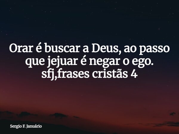 Orar é buscar a Deus, ao passo que jejuar é negar o ego. sfj,frases cristãs 4⁠... Frase de Sergio F. Januário.