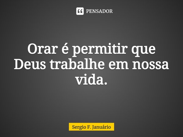 ⁠Orar é permitir que Deus trabalhe em nossa vida.... Frase de Sergio F. Januario.