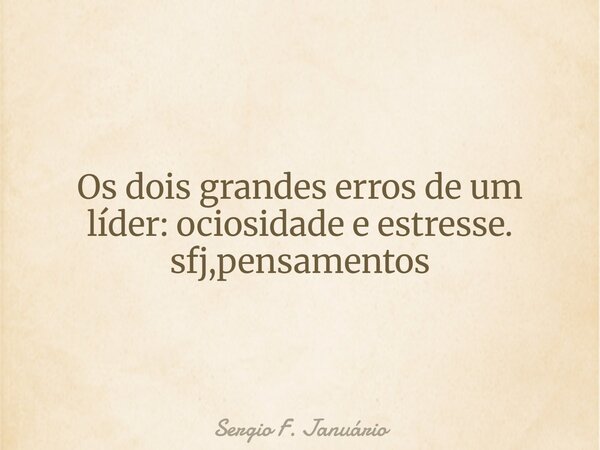 Os dois grandes erros de um líder: ociosidade e estresse. sfj,pensamentos⁠... Frase de Sergio F. Januário.