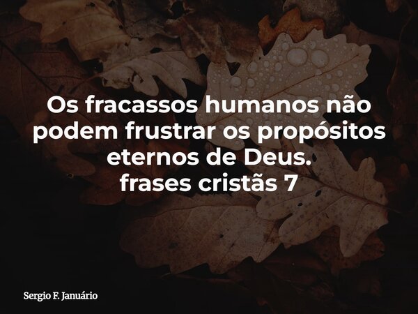 Os fracassos humanos não podem frustrar os propósitos eternos de Deus. frases cristãs 7⁠... Frase de Sergio F. Januário.