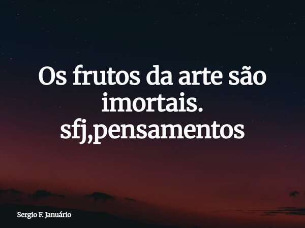 Os frutos da arte são imortais. sfj,pensamentos⁠... Frase de Sergio F. Januário.
