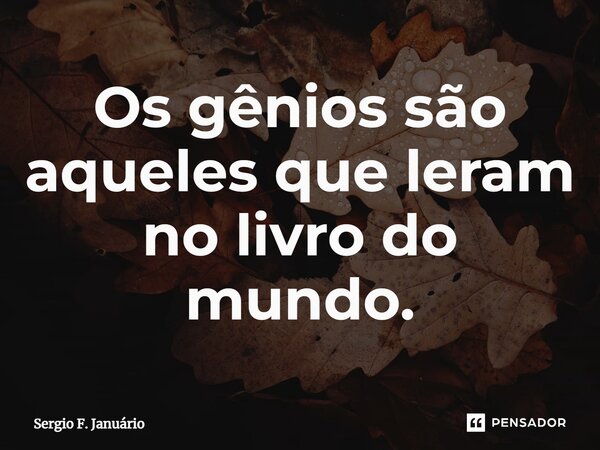 ⁠Os gênios são aqueles que leram no livro do mundo.... Frase de Sergio F. Januario.
