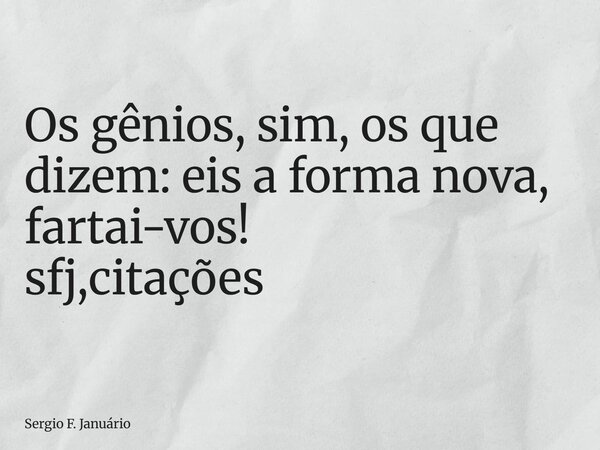 ⁠Os gênios, sim, os que dizem: eis a forma nova, fartai-vos! sfj,citações... Frase de Sergio F. Januário.