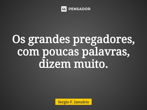 ⁠Os grandes pregadores, com poucas palavras, dizem muito.... Frase de Sergio F. Januario.