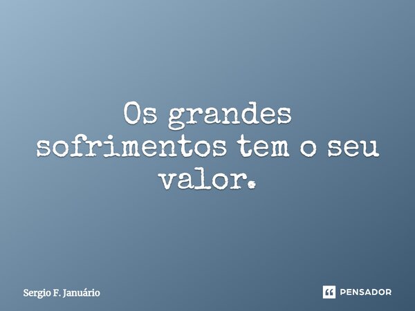 ⁠Os grandes sofrimentos tem o seu valor.... Frase de Sergio F. Januario.