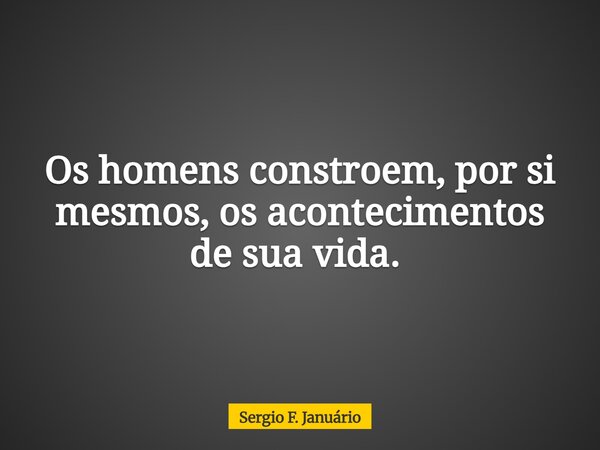 Os homens constroem, por si mesmos, os acontecimentos de sua vida. ⁠... Frase de Sergio F. Januário.